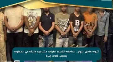 تنويه عاجل اليوم.. الداخلية تضبط أطراف مشاجرة عنيفة في المطرية بسبب خلاف جيرة